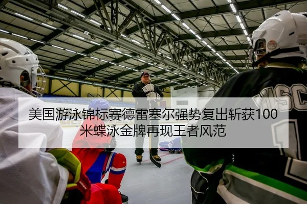美国游泳锦标赛德雷塞尔强势复出斩获100米蝶泳金牌再现王者风范