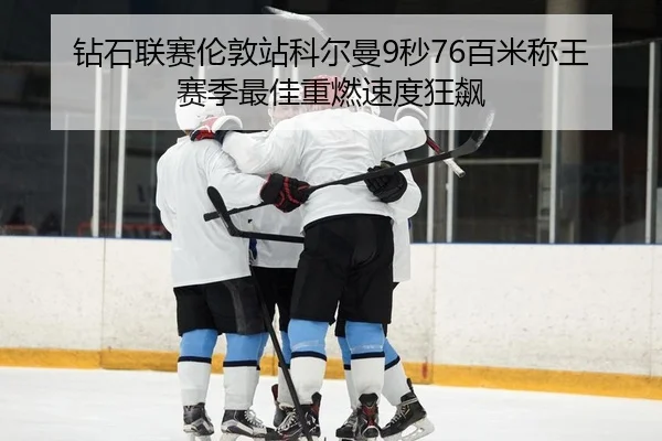 钻石联赛伦敦站科尔曼9秒76百米称王 赛季最佳重燃速度狂飙